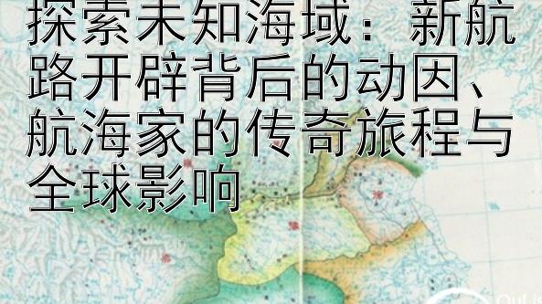 探索未知海域：新航路开辟背后的动因、航海家的传奇旅程与全球影响