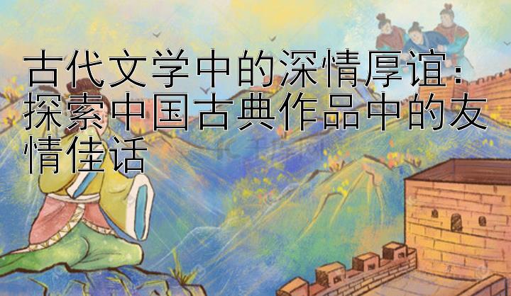 古代文学中的深情厚谊：探索中国古典作品中的友情佳话