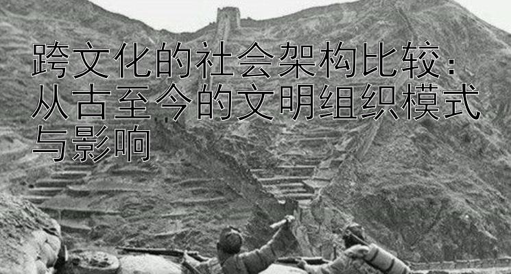 跨文化的社会架构比较：从古至今的文明组织模式与影响