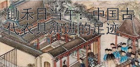 锄禾日当午：中国古代农具演进的足迹