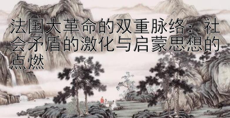 法国大革命的双重脉络：社会矛盾的激化与启蒙思想的点燃