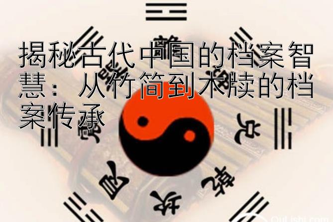 揭秘古代中国的档案智慧：从竹简到木牍的档案传承