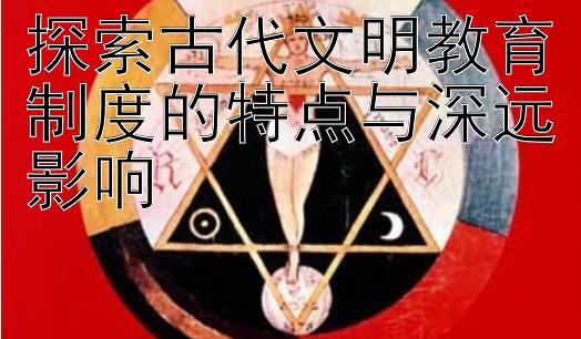 探索古代文明教育制度的特点与深远影响