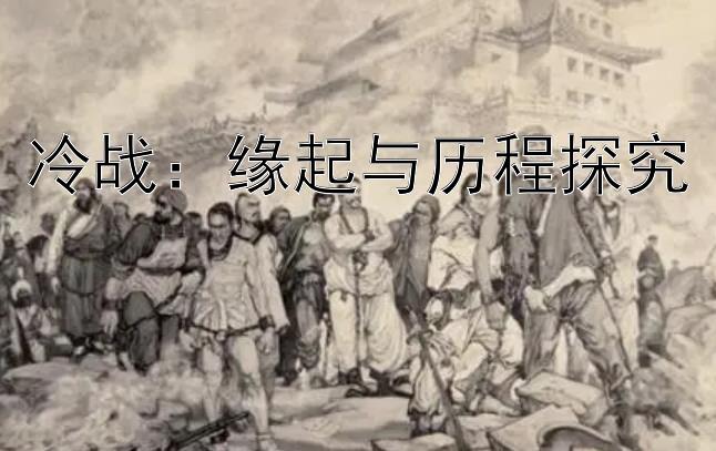 冷战：缘起与历程探究