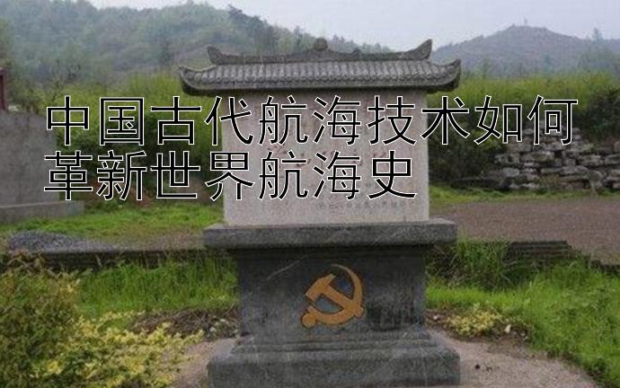 中国古代航海技术如何革新世界航海史