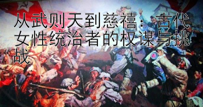 从武则天到慈禧：古代女性统治者的权谋与挑战