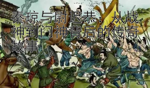 秦琼与尉迟恭：从战神到门神背后的传奇故事