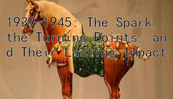 1939-1945: The Spark, the Turning Points, and Their Lasting Impact