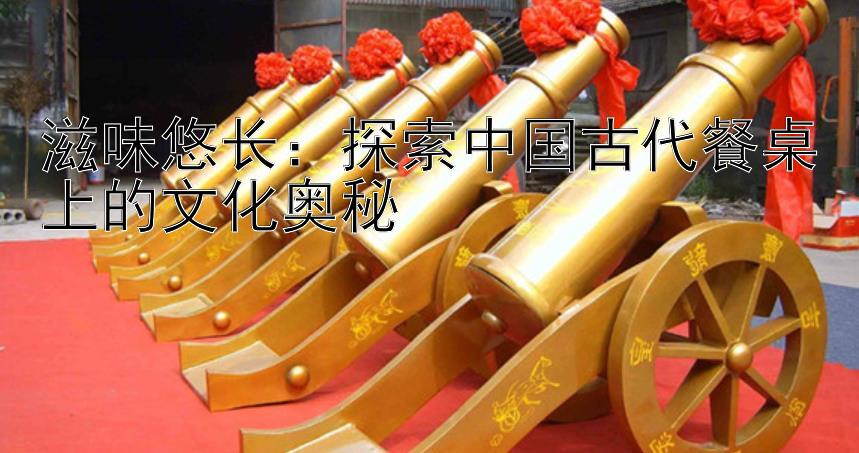 滋味悠长：探索中国古代餐桌上的文化奥秘