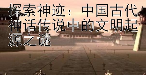 探索神迹：中国古代神话传说中的文明起源之谜