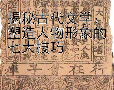 揭秘古代文学：塑造人物形象的七大技巧