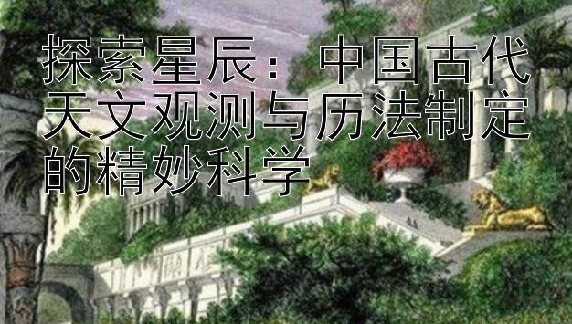 探索星辰：中国古代天文观测与历法制定的精妙科学