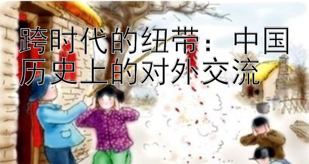 跨时代的纽带：中国历史上的对外交流