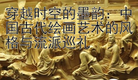 穿越时空的墨韵：中国古代绘画艺术的风格与流派巡礼