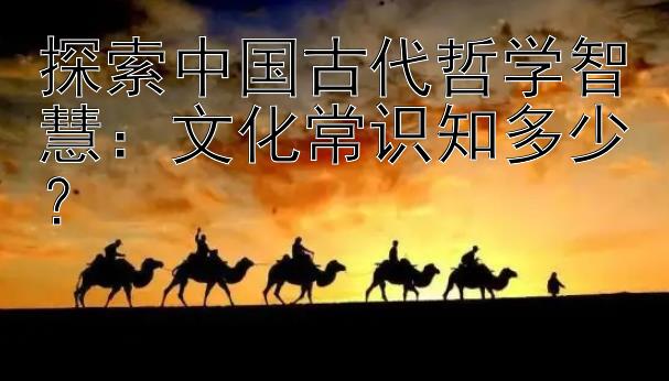 探索中国古代哲学智慧：文化常识知多少？