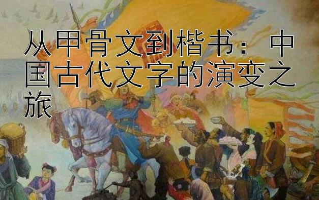 从甲骨文到楷书：中国古代文字的演变之旅