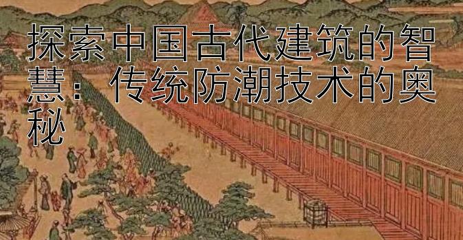 探索中国古代建筑的智慧：传统防潮技术的奥秘