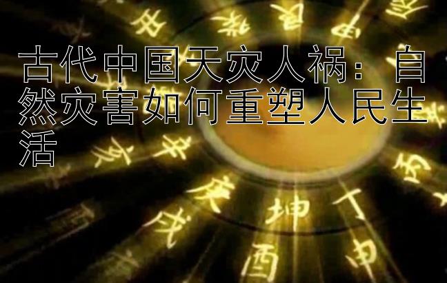 古代中国天灾人祸：自然灾害如何重塑人民生活