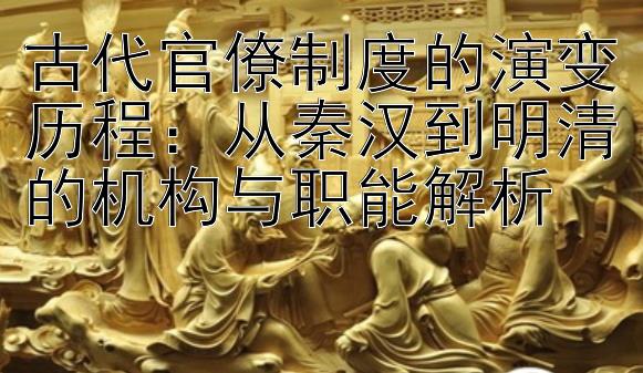 古代官僚制度的演变历程：从秦汉到明清的机构与职能解析