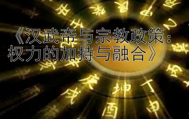 《汉武帝与宗教政策：权力的加持与融合》