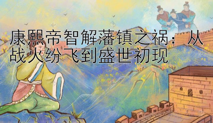 康熙帝智解藩镇之祸：从战火纷飞到盛世初现