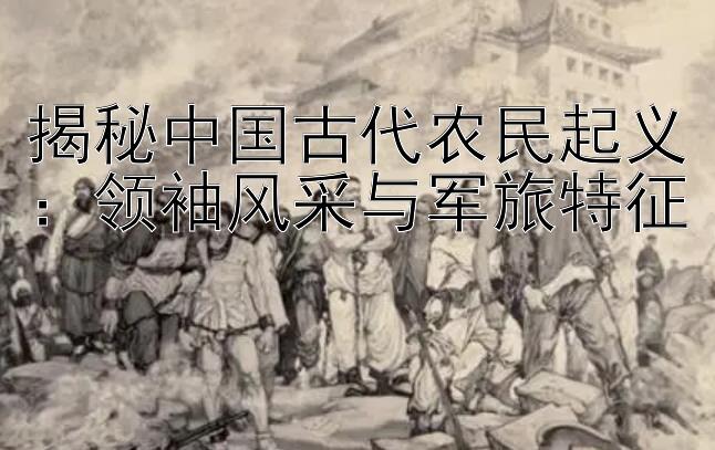 揭秘中国古代农民起义：领袖风采与军旅特征