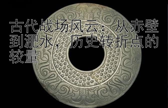 古代战场风云：从赤壁到淝水，历史转折点的较量