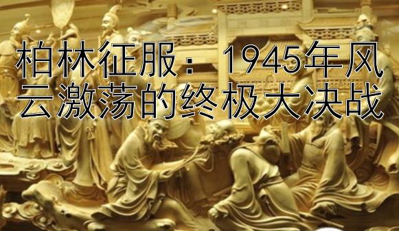 柏林征服：1945年风云激荡的终极大决战