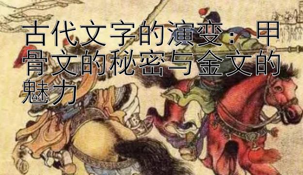 古代文字的演变：甲骨文的秘密与金文的魅力