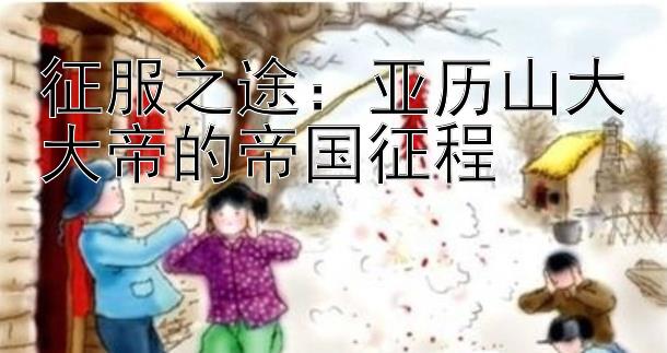 征服之途：亚历山大大帝的帝国征程