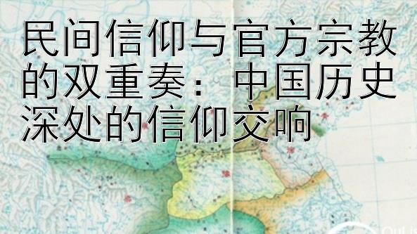 民间信仰与官方宗教的双重奏：中国历史深处的信仰交响