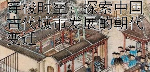 穿梭时空：探索中国古代城市发展的朝代变迁