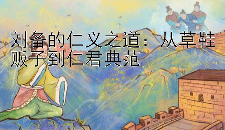 刘备的仁义之道：从草鞋贩子到仁君典范