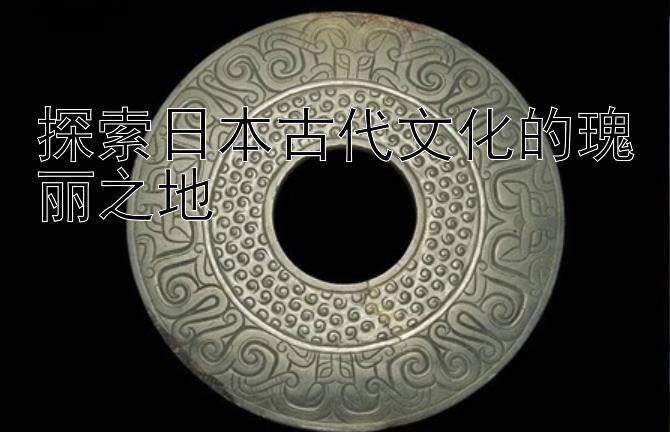 探索日本古代文化的瑰丽之地