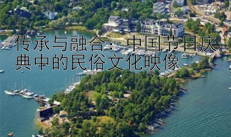 传承与融合：中国节日庆典中的民俗文化映像