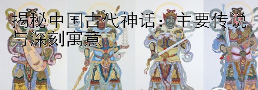 揭秘中国古代神话：主要传说与深刻寓意