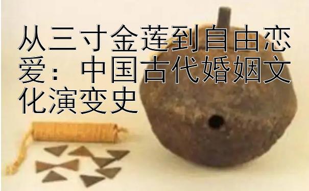 从三寸金莲到自由恋爱：中国古代婚姻文化演变史