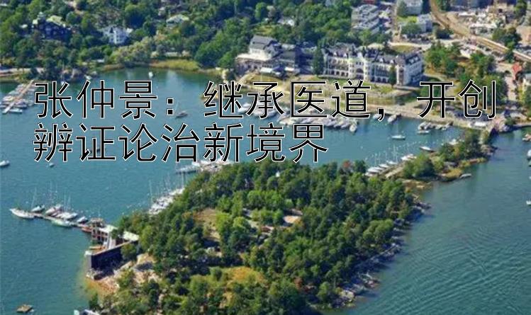 张仲景：继承医道，开创辨证论治新境界