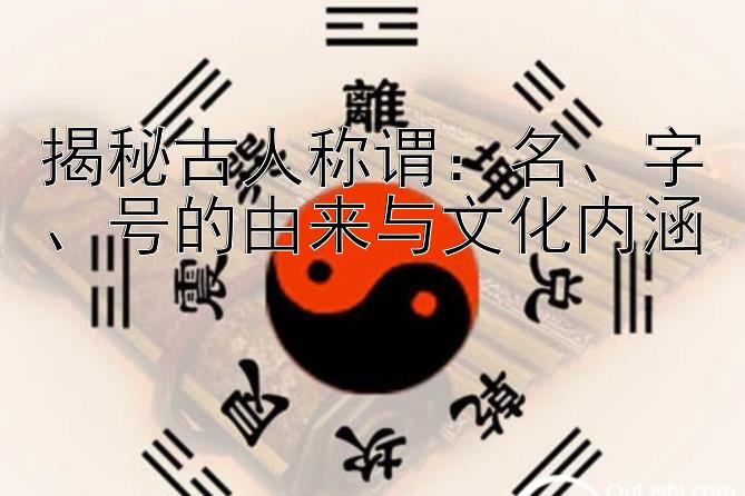 揭秘古人称谓：名、字、号的由来与文化内涵