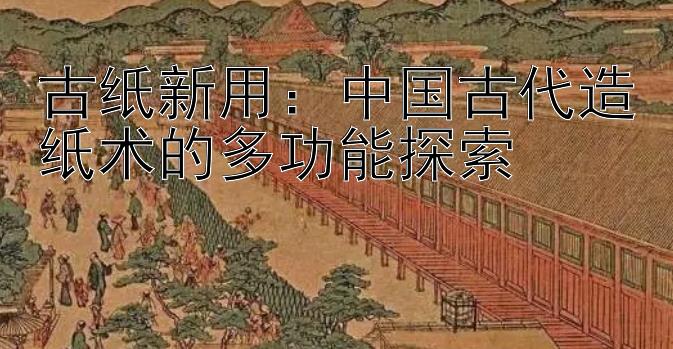 古纸新用：中国古代造纸术的多功能探索