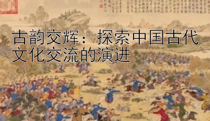 古韵交辉：探索中国古代文化交流的演进