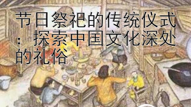 节日祭祀的传统仪式：探索中国文化深处的礼俗