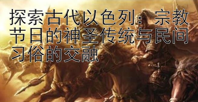 探索古代以色列：宗教节日的神圣传统与民间习俗的交融