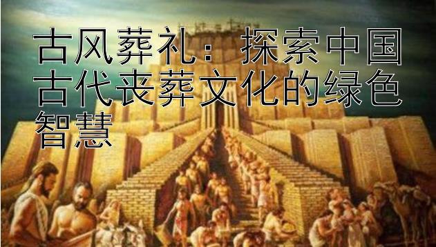 古风葬礼：探索中国古代丧葬文化的绿色智慧