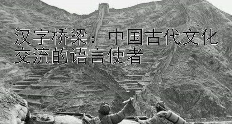 汉字桥梁：中国古代文化交流的语言使者