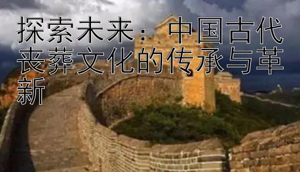 探索未来：中国古代丧葬文化的传承与革新