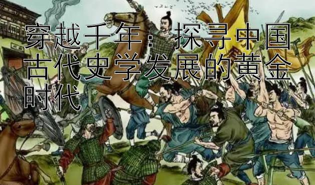 穿越千年：探寻中国古代史学发展的黄金时代