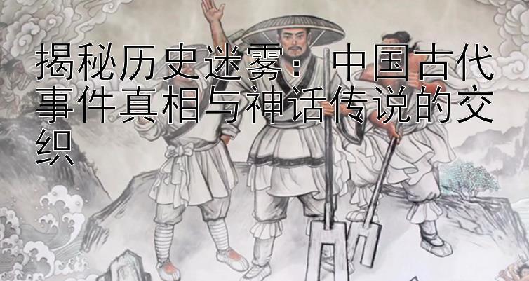 揭秘历史迷雾：中国古代事件真相与神话传说的交织