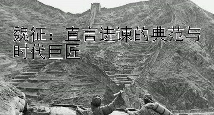 魏征：直言进谏的典范与时代巨匠