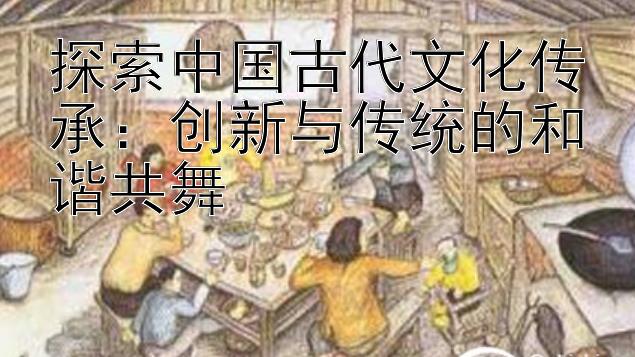 探索中国古代文化传承：创新与传统的和谐共舞